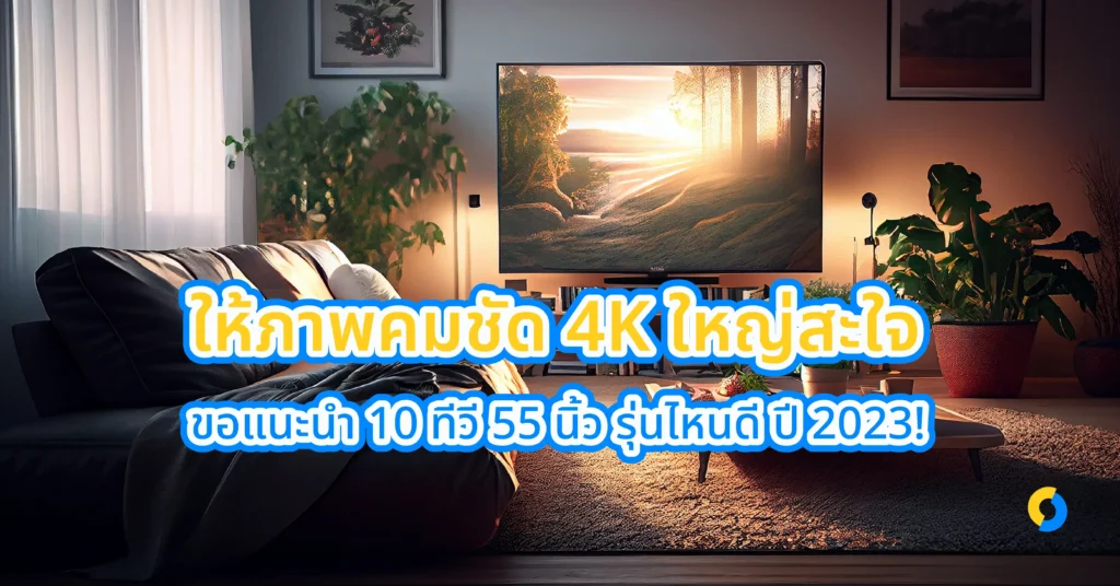 ให้ภาพคมชัด 4K ใหญ่สะใจ ขอแนะนำ 10 ทีวี 55 นิ้ว รุ่นไหนดี ปี 2023!